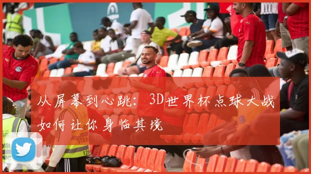 从屏幕到心跳：3D世界杯点球大战如何让你身临其境