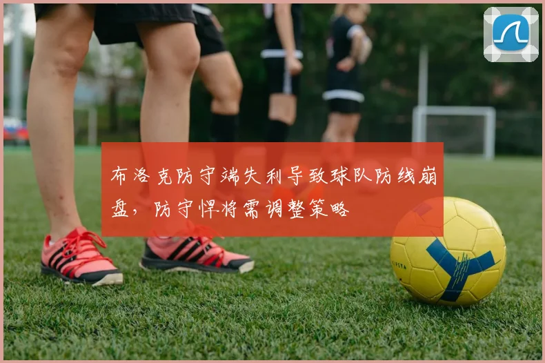 布洛克防守端失利导致球队防线崩盘，防守悍将需调整策略